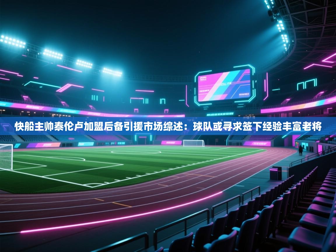 kaiyun体育入口-快船主帅泰伦卢加盟后备引援市场综述：球队或寻求签下经验丰富老将  第2张