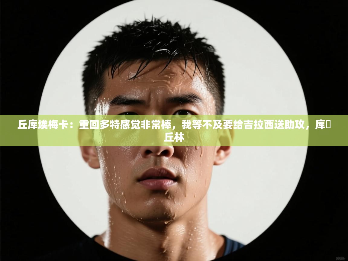 开云kaiyun体育app入口登录官网-丘库埃梅卡：重回多特感觉非常棒，我等不及要给吉拉西送助攻，库・丘林  第1张