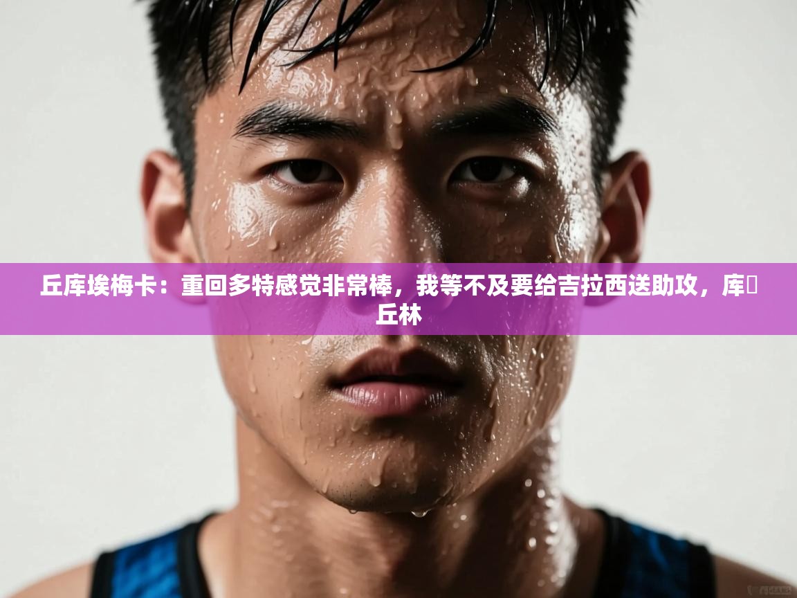 开云kaiyun体育app入口登录官网-丘库埃梅卡：重回多特感觉非常棒，我等不及要给吉拉西送助攻，库・丘林  第2张