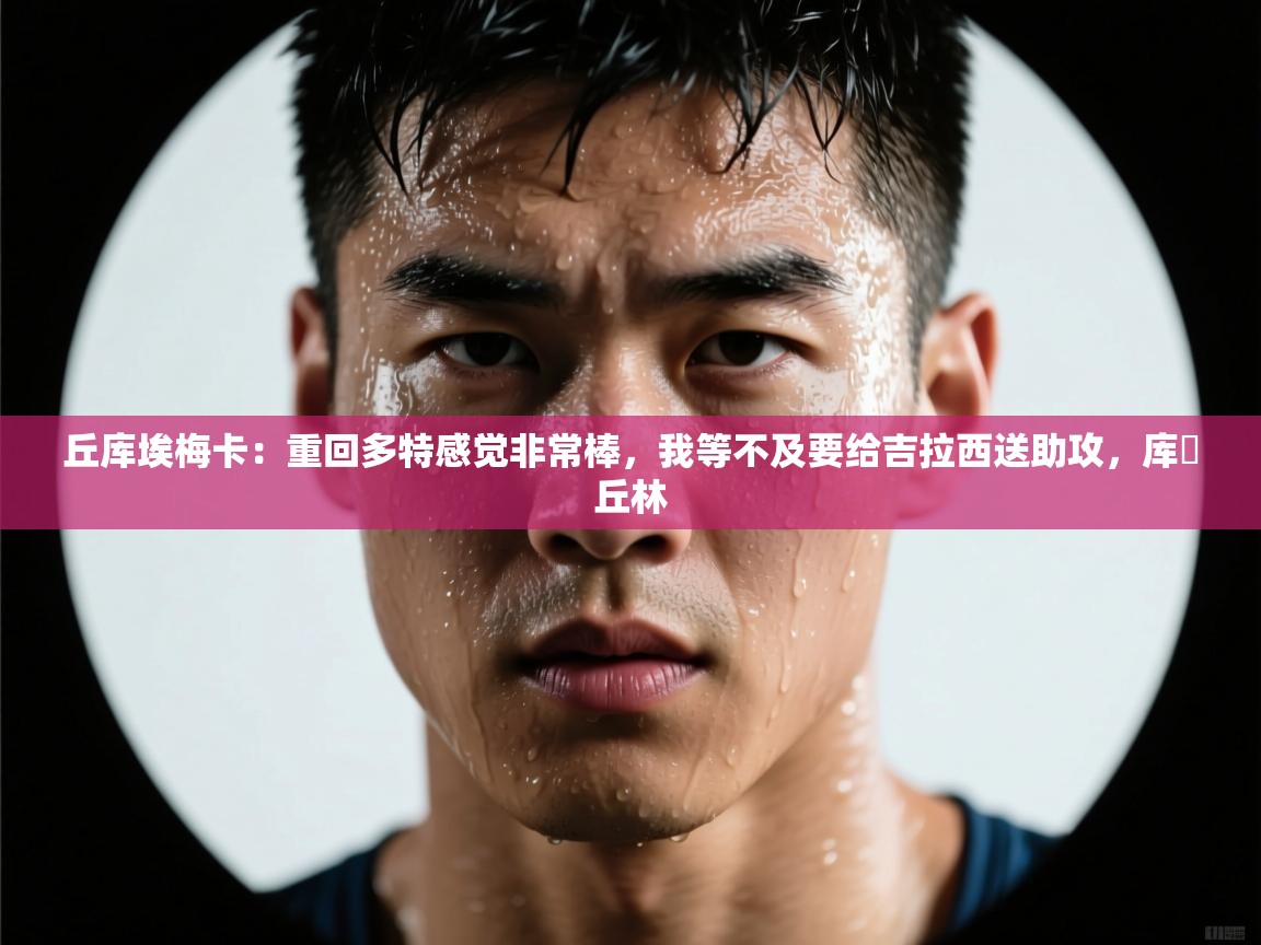 开云kaiyun体育app入口登录官网-丘库埃梅卡：重回多特感觉非常棒，我等不及要给吉拉西送助攻，库・丘林  第3张