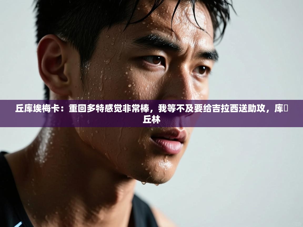 开云kaiyun体育app入口登录官网-丘库埃梅卡：重回多特感觉非常棒，我等不及要给吉拉西送助攻，库・丘林  第4张