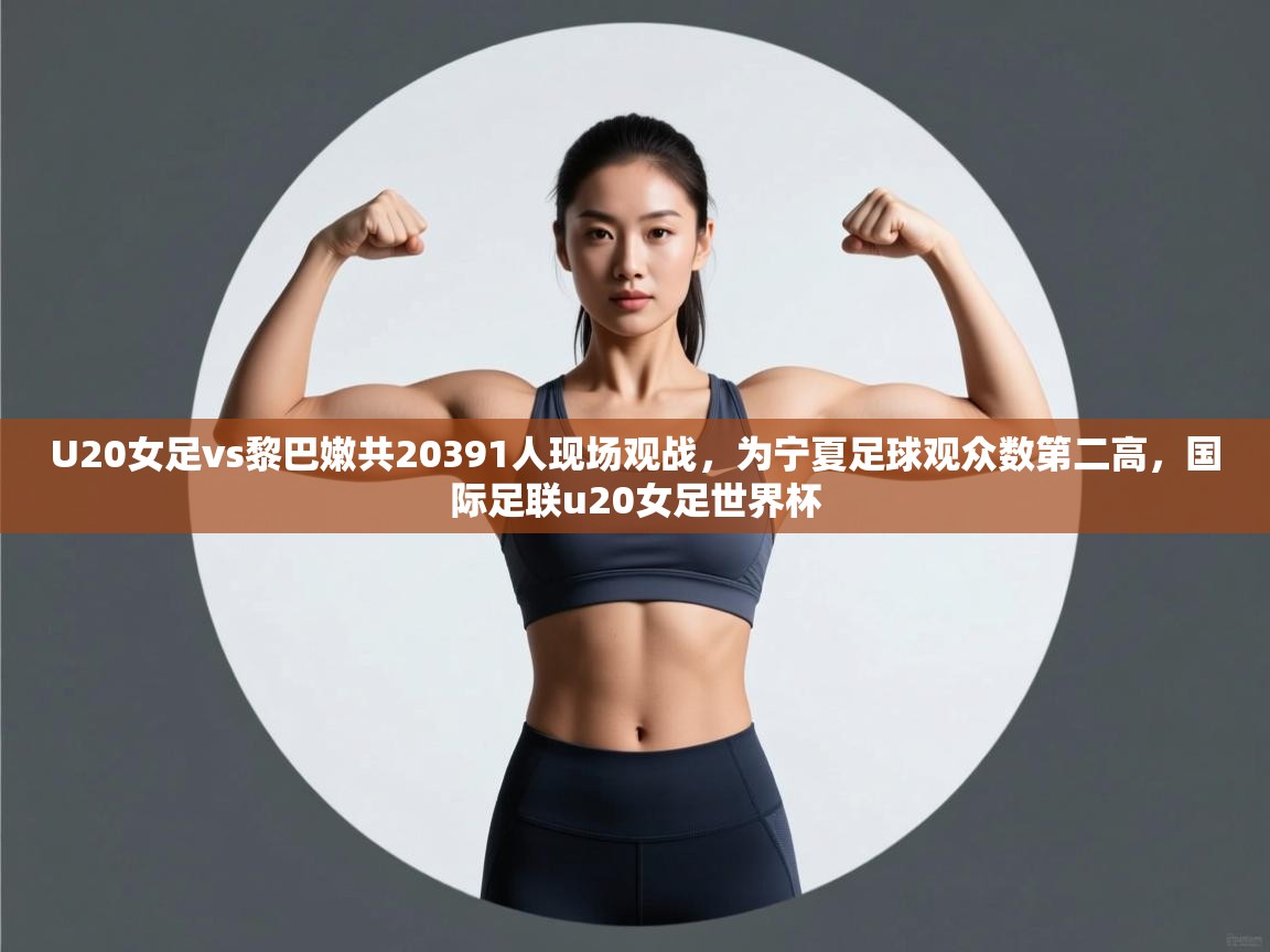 云开体育官网入口登录网页-U20女足vs黎巴嫩共20391人现场观战，为宁夏足球观众数第二高，国际足联u20女足世界杯  第3张