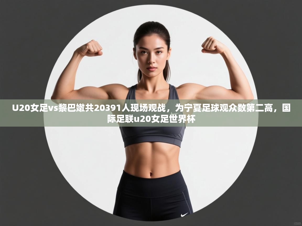 云开体育官网入口登录网页-U20女足vs黎巴嫩共20391人现场观战，为宁夏足球观众数第二高，国际足联u20女足世界杯  第4张