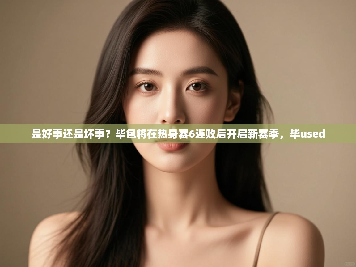 开云登录-是好事还是坏事？毕包将在热身赛6连败后开启新赛季，毕used  第1张