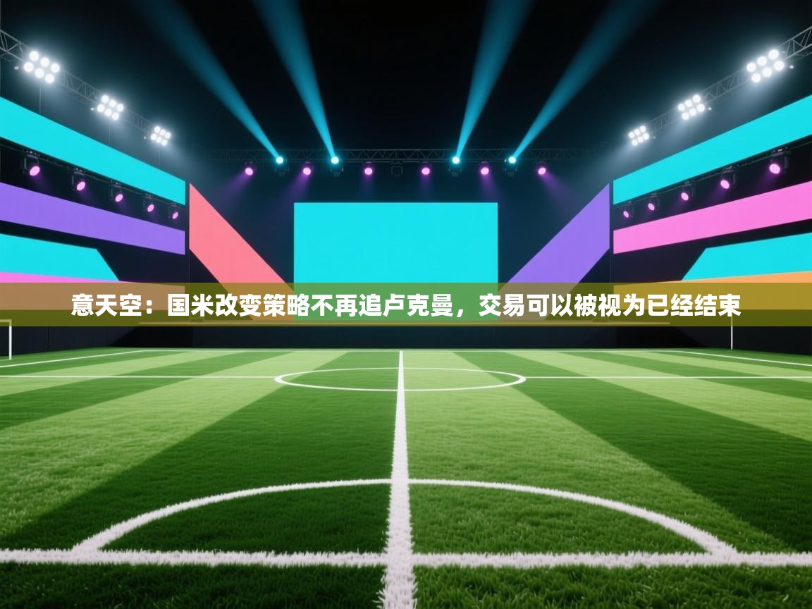 开云体育联赛专题页-意天空：国米改变策略不再追卢克曼，交易可以被视为已经结束  第2张