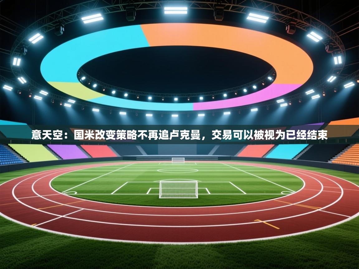 开云体育联赛专题页-意天空：国米改变策略不再追卢克曼，交易可以被视为已经结束  第3张