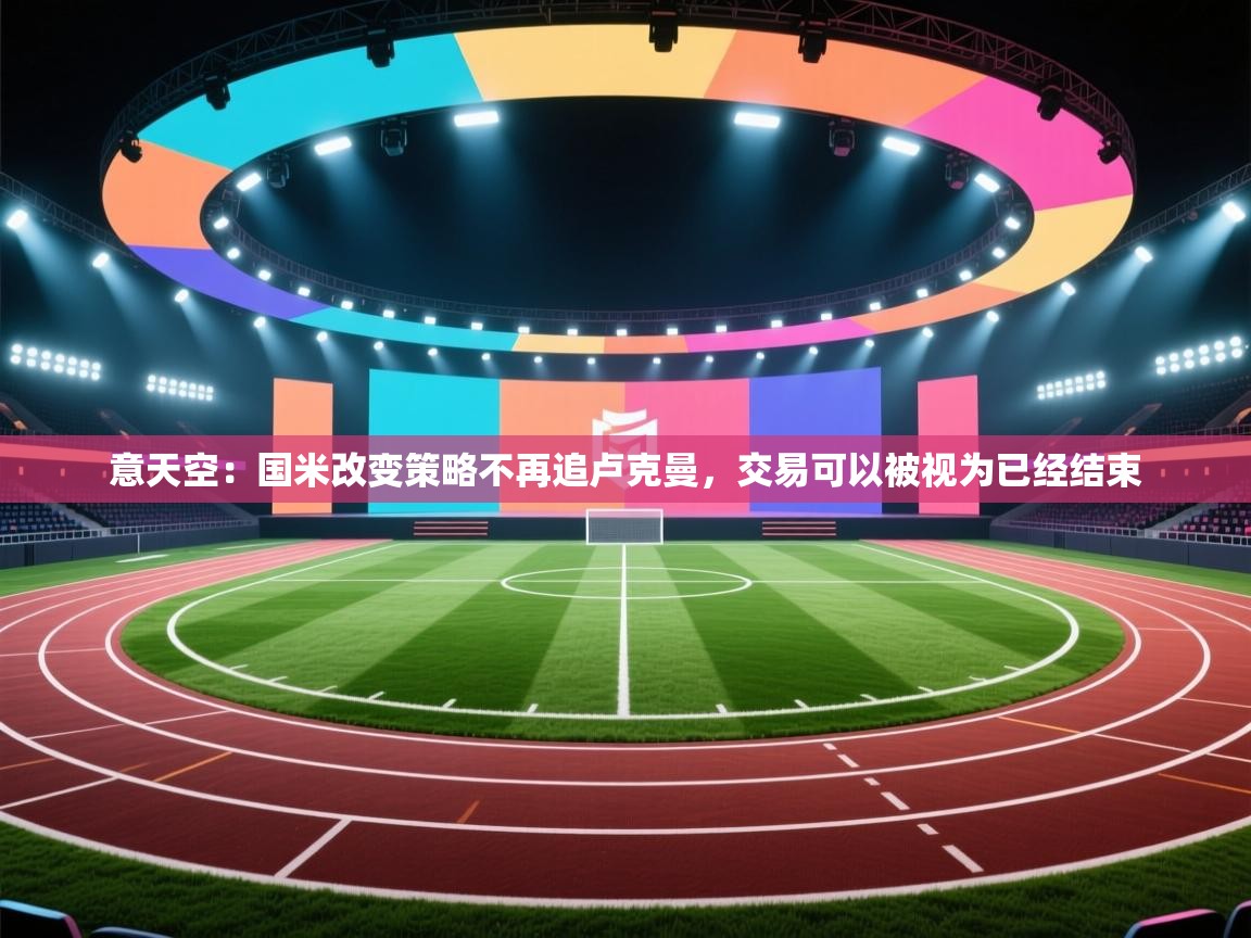 开云体育联赛专题页-意天空：国米改变策略不再追卢克曼，交易可以被视为已经结束  第4张