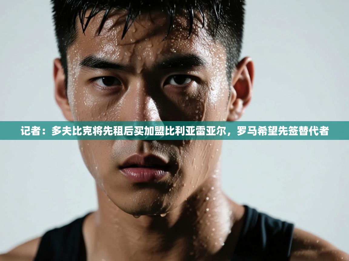 开云体育app官网入口-记者:多夫比克将先租后买加盟比利亚雷亚尔,罗马希望先签替代者 第1张