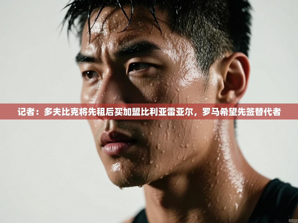 开云体育app官网入口-记者:多夫比克将先租后买加盟比利亚雷亚尔,罗马希望先签替代者 第2张