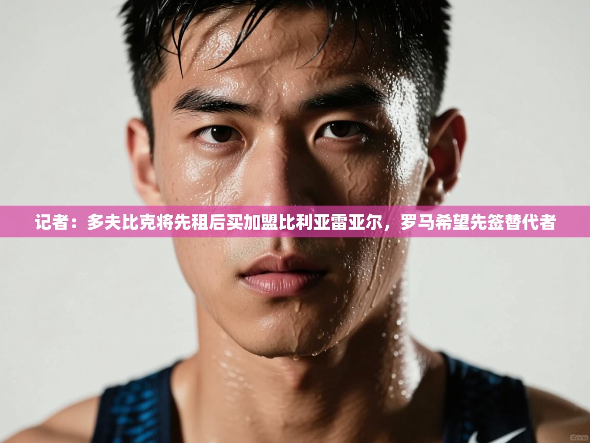 开云体育app官网入口-记者:多夫比克将先租后买加盟比利亚雷亚尔,罗马希望先签替代者 第3张