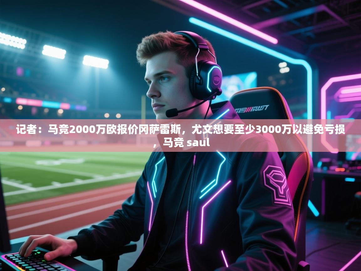 云开体育app官网登录入口-记者:马竞2000万欧报价冈萨雷斯,尤文想要至少3000万以避免亏损,马竞 saul 第2张