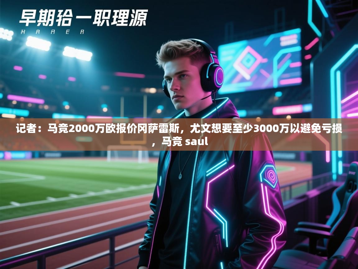 云开体育app官网登录入口-记者:马竞2000万欧报价冈萨雷斯,尤文想要至少3000万以避免亏损,马竞 saul 第1张