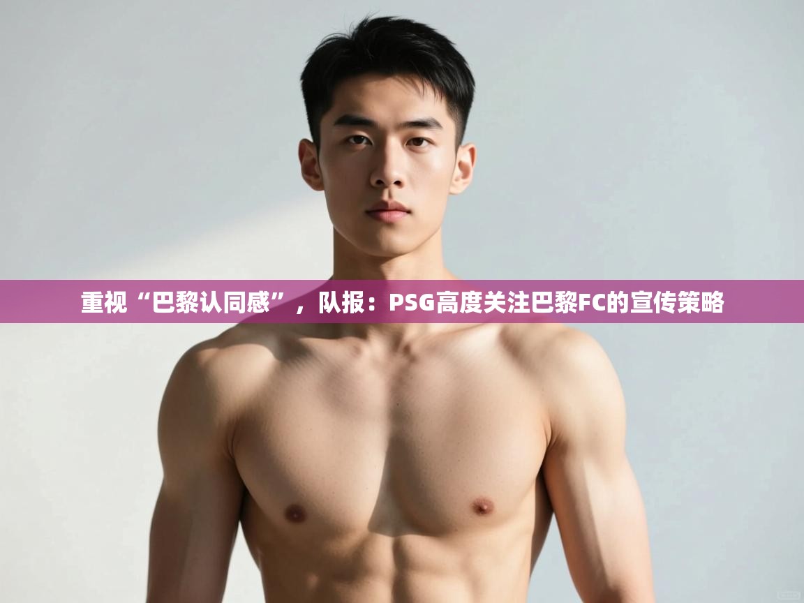 云开体育官方网站登录-重视“巴黎认同感”,队报:PSG高度关注巴黎FC的宣传策略 第1张