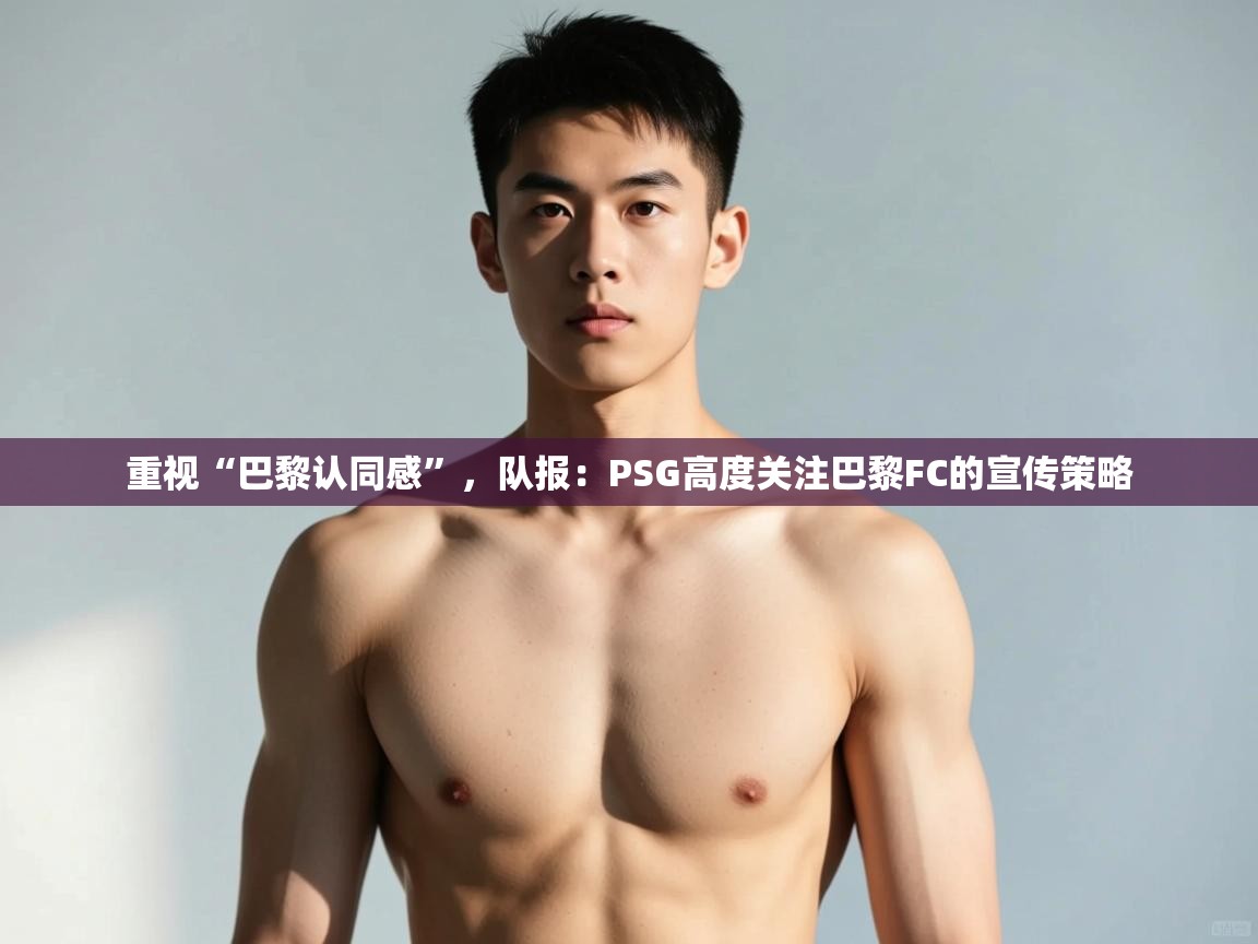 云开体育官方网站登录-重视“巴黎认同感”,队报:PSG高度关注巴黎FC的宣传策略 第2张