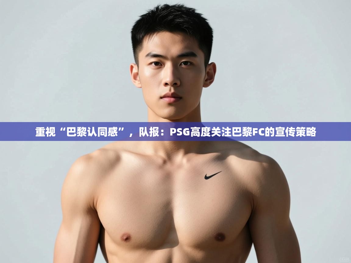 云开体育官方网站登录-重视“巴黎认同感”,队报:PSG高度关注巴黎FC的宣传策略 第3张