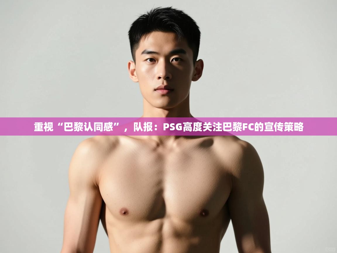 云开体育官方网站登录-重视“巴黎认同感”,队报:PSG高度关注巴黎FC的宣传策略 第4张