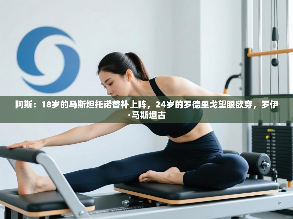 开云体育入口注册-阿斯：18岁的马斯坦托诺替补上阵，24岁的罗德里戈望眼欲穿，罗伊·马斯坦古  第1张