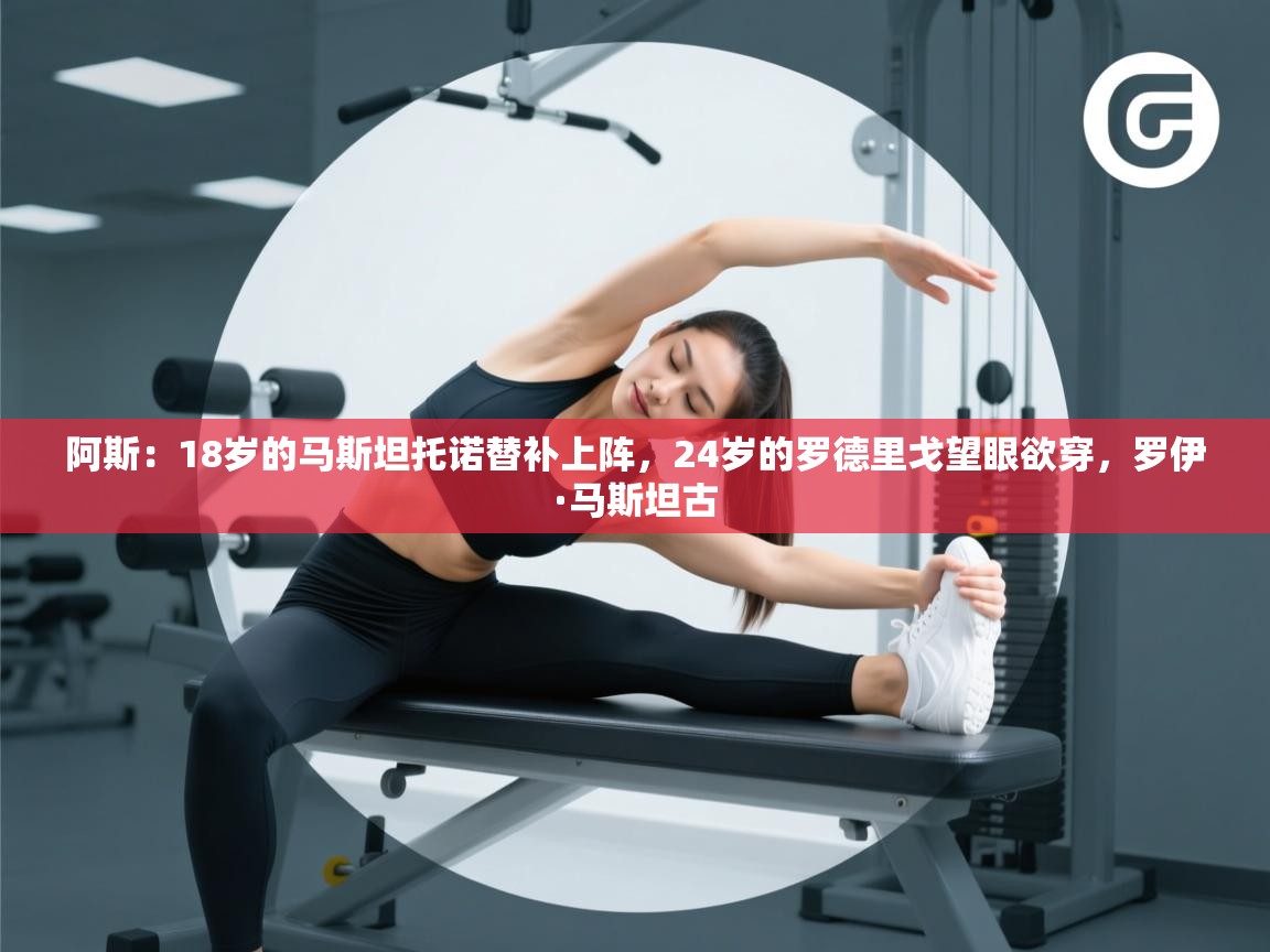 开云体育入口注册-阿斯：18岁的马斯坦托诺替补上阵，24岁的罗德里戈望眼欲穿，罗伊·马斯坦古  第3张