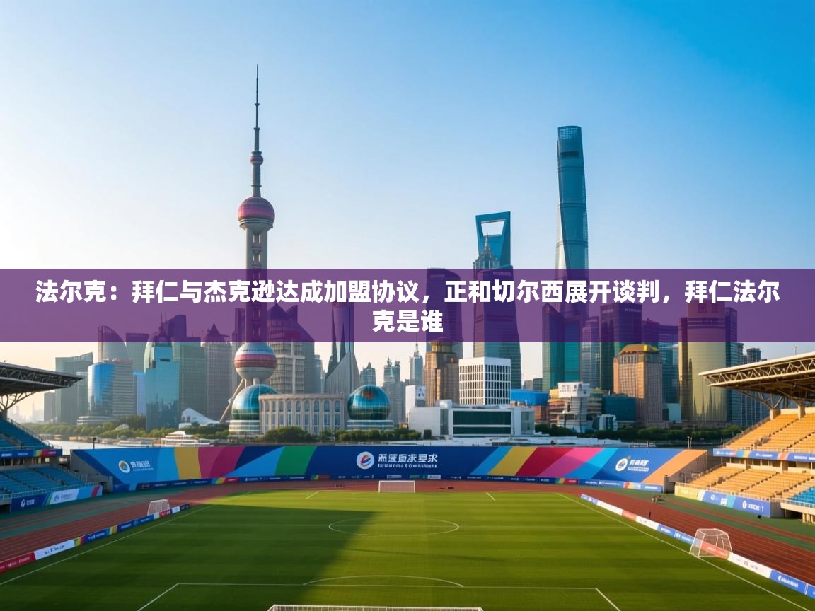 开云体育在线入口-法尔克：拜仁与杰克逊达成加盟协议，正和切尔西展开谈判，拜仁法尔克是谁  第2张