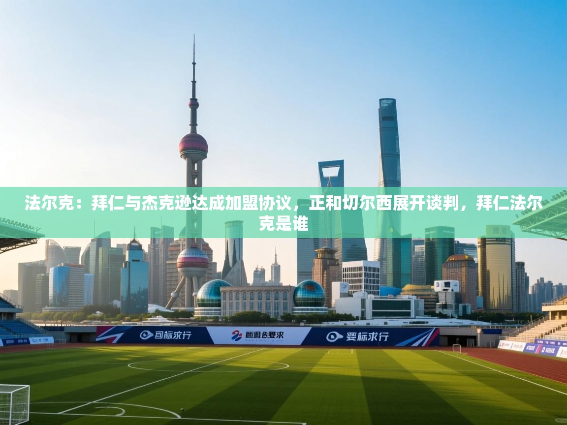 开云体育在线入口-法尔克：拜仁与杰克逊达成加盟协议，正和切尔西展开谈判，拜仁法尔克是谁  第3张