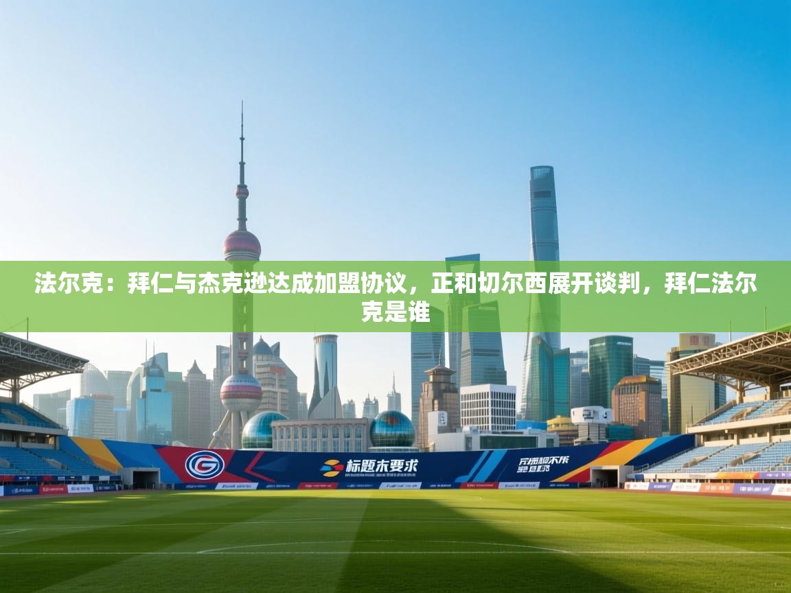 开云体育在线入口-法尔克：拜仁与杰克逊达成加盟协议，正和切尔西展开谈判，拜仁法尔克是谁  第4张