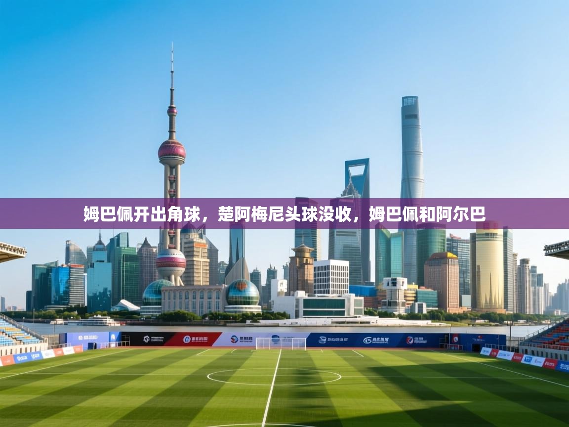 开云体育绑定手机指南-姆巴佩开出角球，楚阿梅尼头球没收，姆巴佩和阿尔巴  第1张
