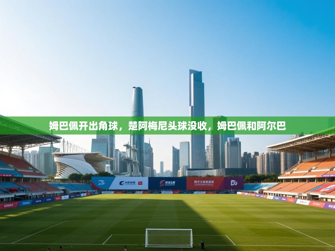 开云体育绑定手机指南-姆巴佩开出角球，楚阿梅尼头球没收，姆巴佩和阿尔巴  第2张