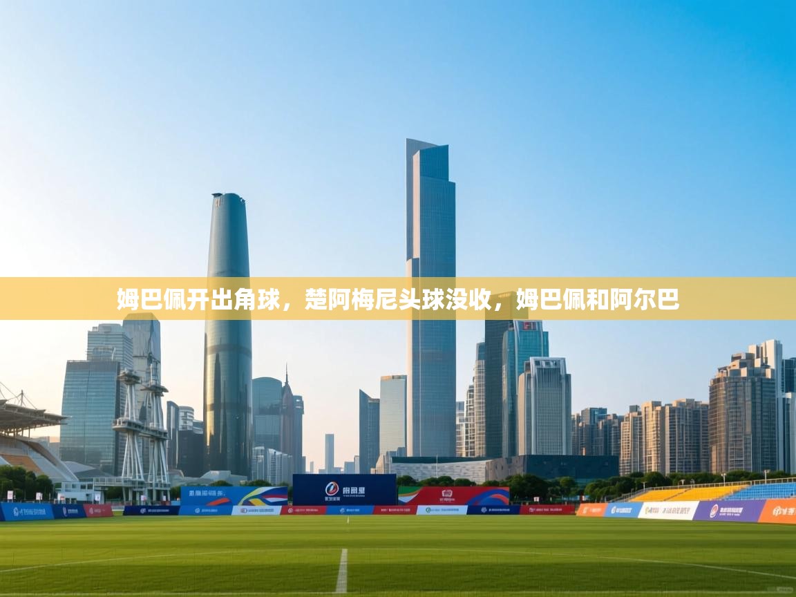 开云体育绑定手机指南-姆巴佩开出角球，楚阿梅尼头球没收，姆巴佩和阿尔巴  第3张