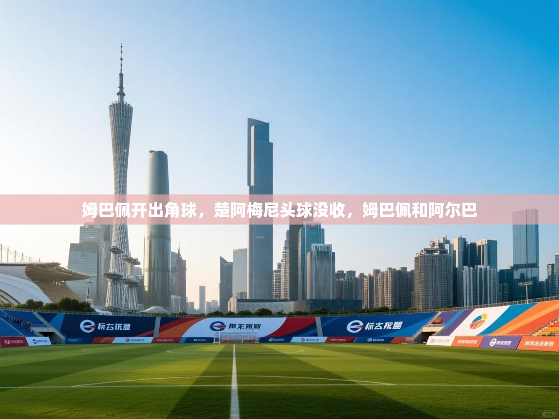 开云体育绑定手机指南-姆巴佩开出角球，楚阿梅尼头球没收，姆巴佩和阿尔巴  第4张