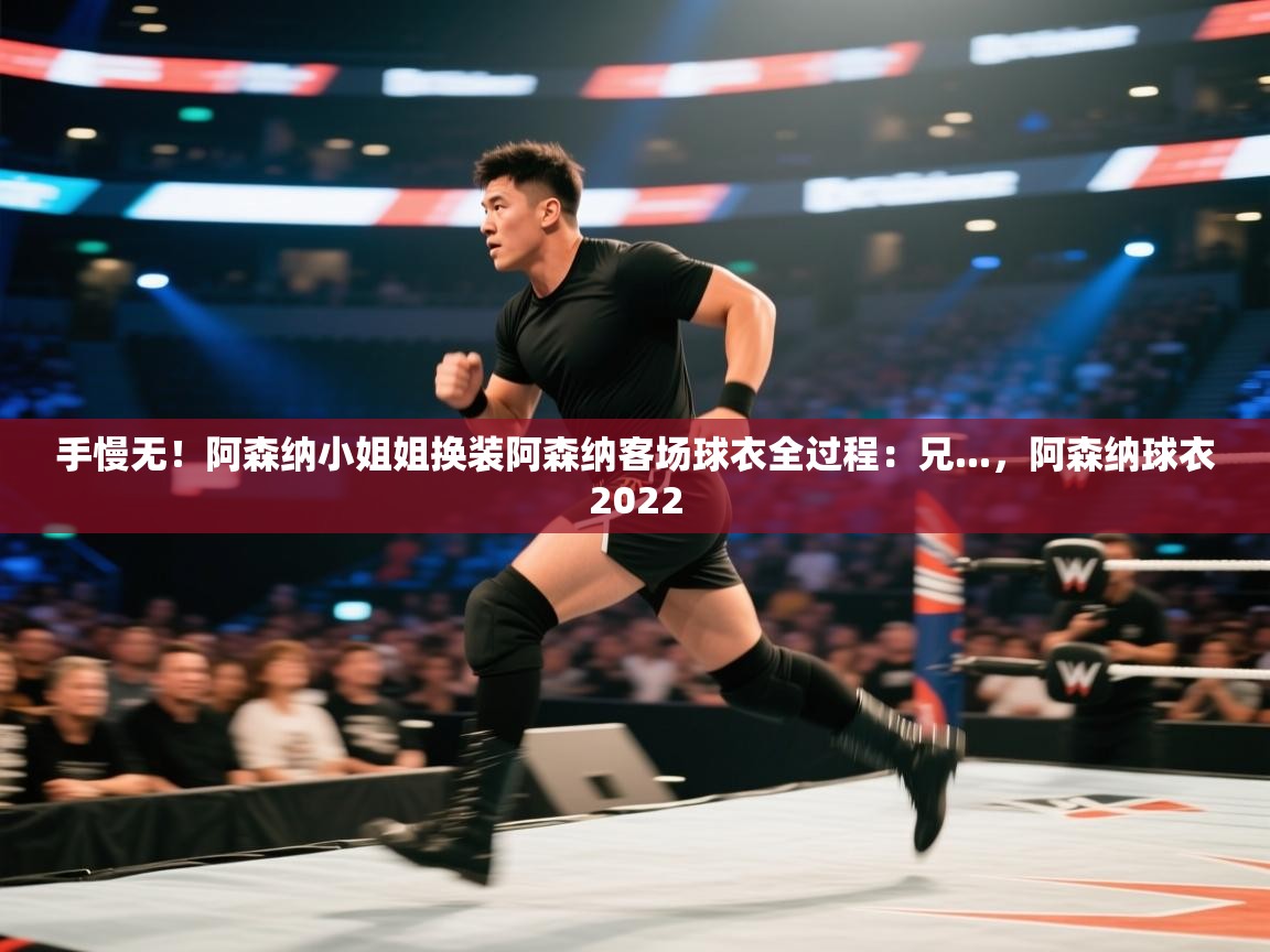 开云·体育kaiyun官方网站_kaiyun sports-手慢无!阿森纳小姐姐换装阿森纳客场球衣全过程:兄...,阿森纳球衣2022 第1张