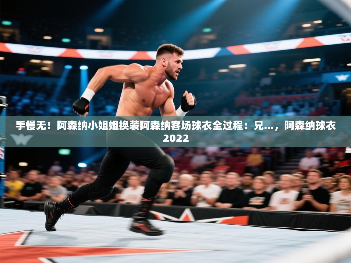 开云·体育kaiyun官方网站_kaiyun sports-手慢无!阿森纳小姐姐换装阿森纳客场球衣全过程:兄...,阿森纳球衣2022 第2张