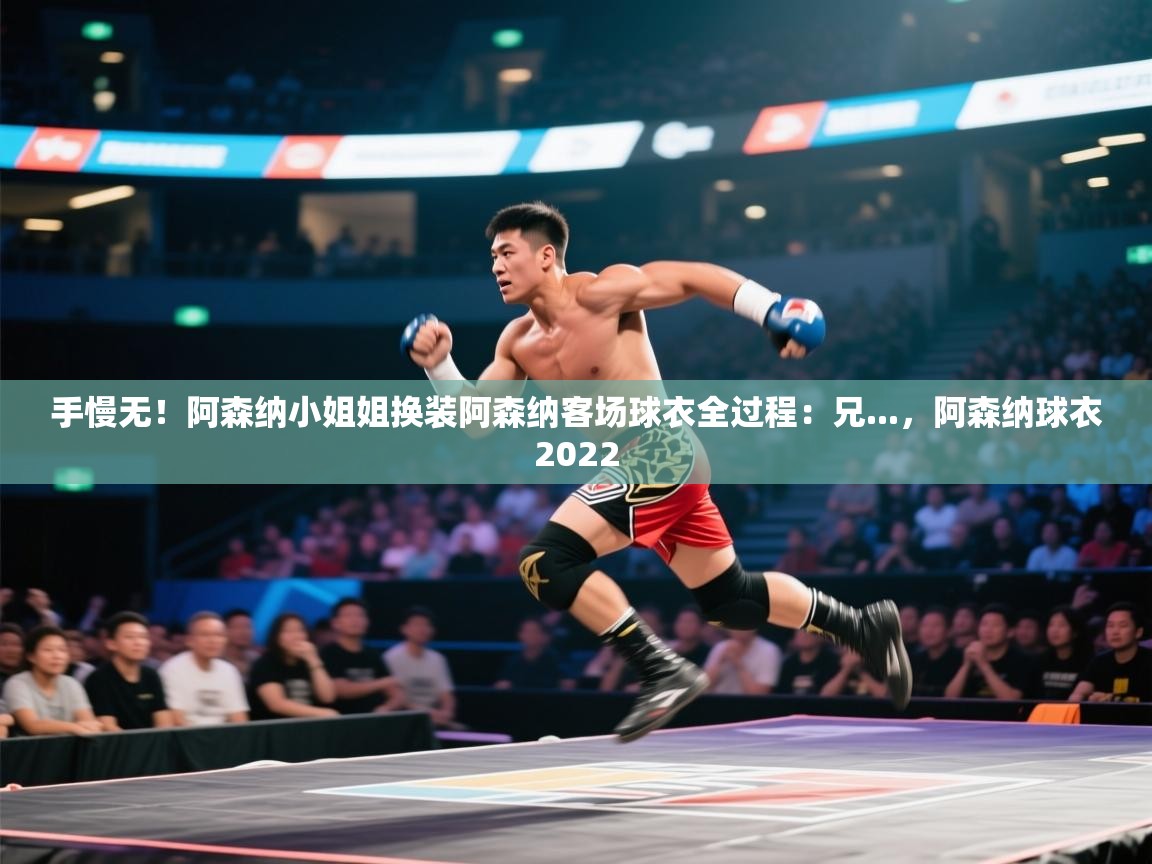 开云·体育kaiyun官方网站_kaiyun sports-手慢无!阿森纳小姐姐换装阿森纳客场球衣全过程:兄...,阿森纳球衣2022 第3张