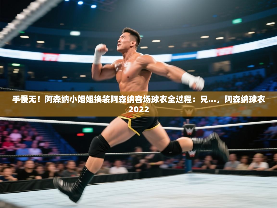 开云·体育kaiyun官方网站_kaiyun sports-手慢无!阿森纳小姐姐换装阿森纳客场球衣全过程:兄...,阿森纳球衣2022 第4张