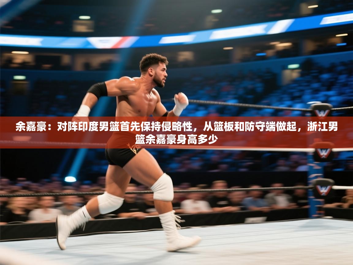 开云体育在线网址-余嘉豪:对阵印度男篮首先保持侵略性,从篮板和防守端做起,浙江男篮余嘉豪身高多少 第2张