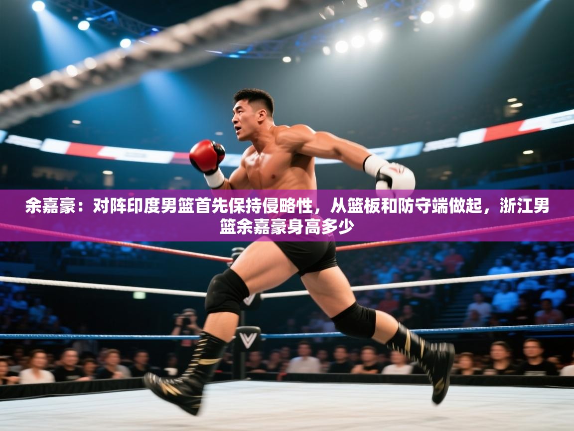 开云体育在线网址-余嘉豪:对阵印度男篮首先保持侵略性,从篮板和防守端做起,浙江男篮余嘉豪身高多少 第3张