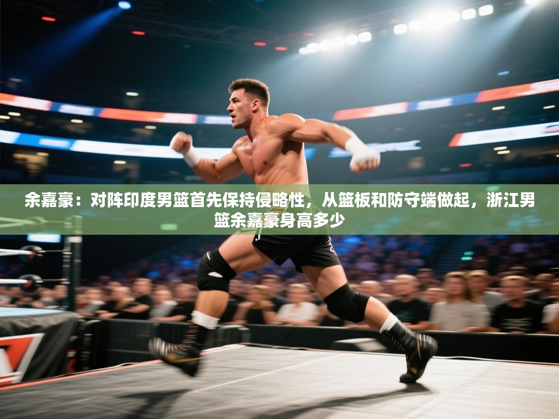 开云体育在线网址-余嘉豪:对阵印度男篮首先保持侵略性,从篮板和防守端做起,浙江男篮余嘉豪身高多少 第4张