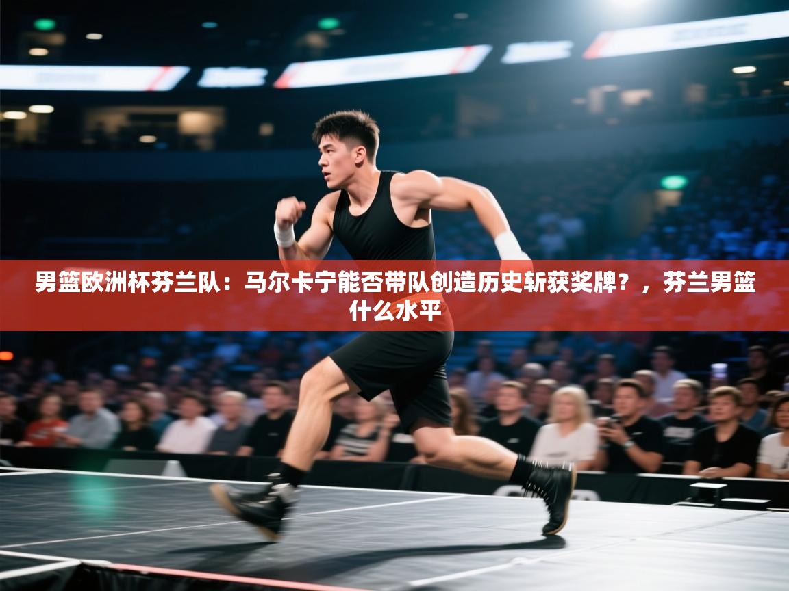 开云体育app官网-男篮欧洲杯芬兰队:马尔卡宁能否带队创造历史斩获奖牌?,芬兰男篮什么水平 第1张