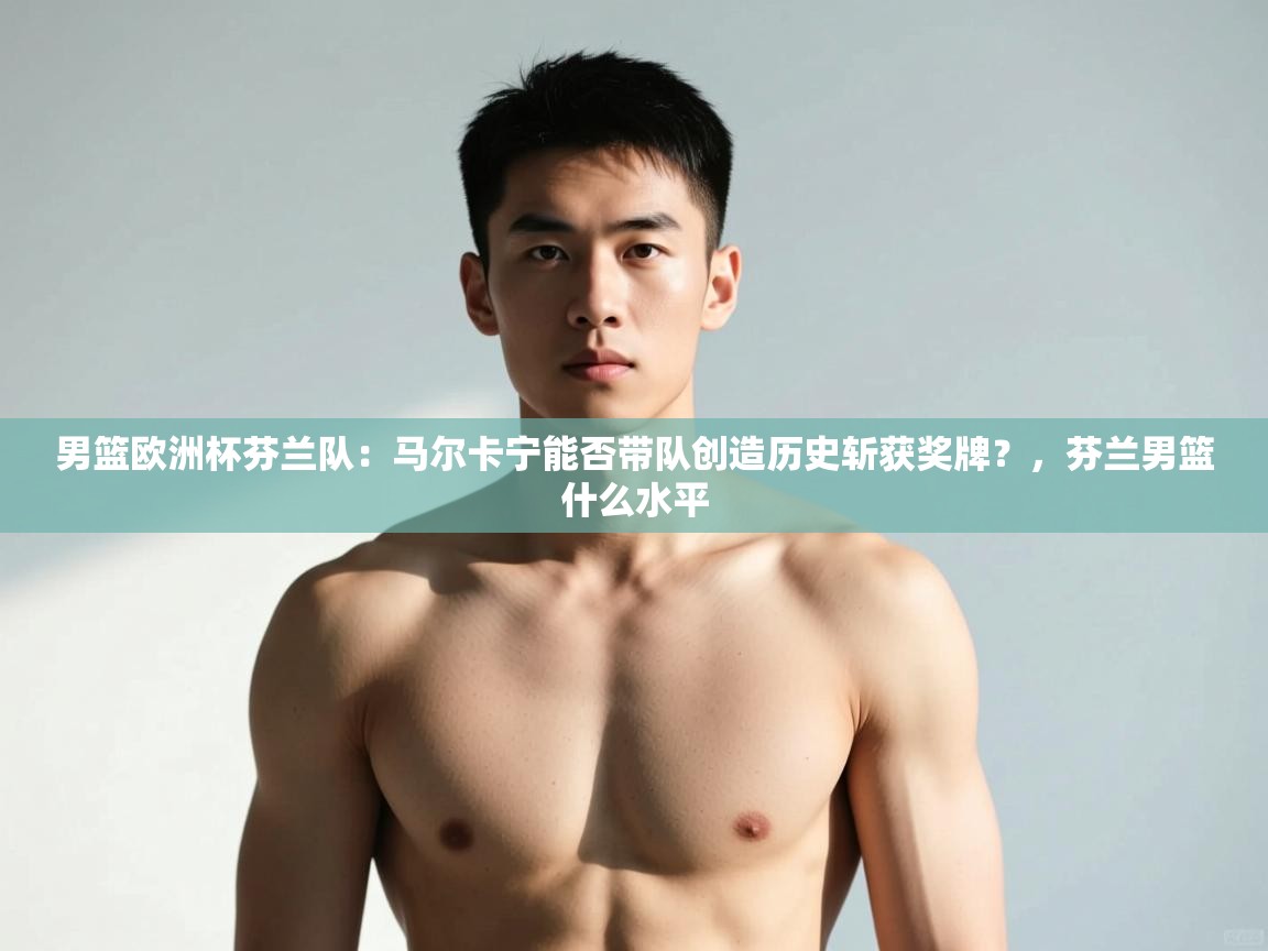 开云体育app官网-男篮欧洲杯芬兰队:马尔卡宁能否带队创造历史斩获奖牌?,芬兰男篮什么水平 第2张