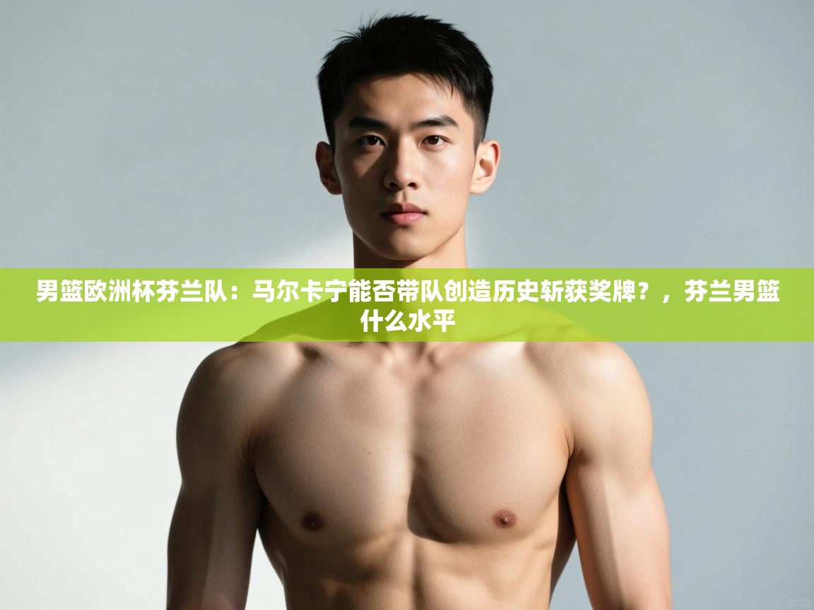 开云体育app官网-男篮欧洲杯芬兰队:马尔卡宁能否带队创造历史斩获奖牌?,芬兰男篮什么水平 第4张