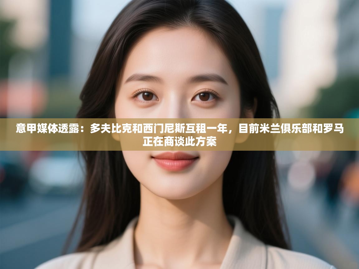 开云·体育kaiyun官方网站_kaiyun sports-意甲媒体透露：多夫比克和西门尼斯互租一年，目前米兰俱乐部和罗马正在商谈此方案  第1张