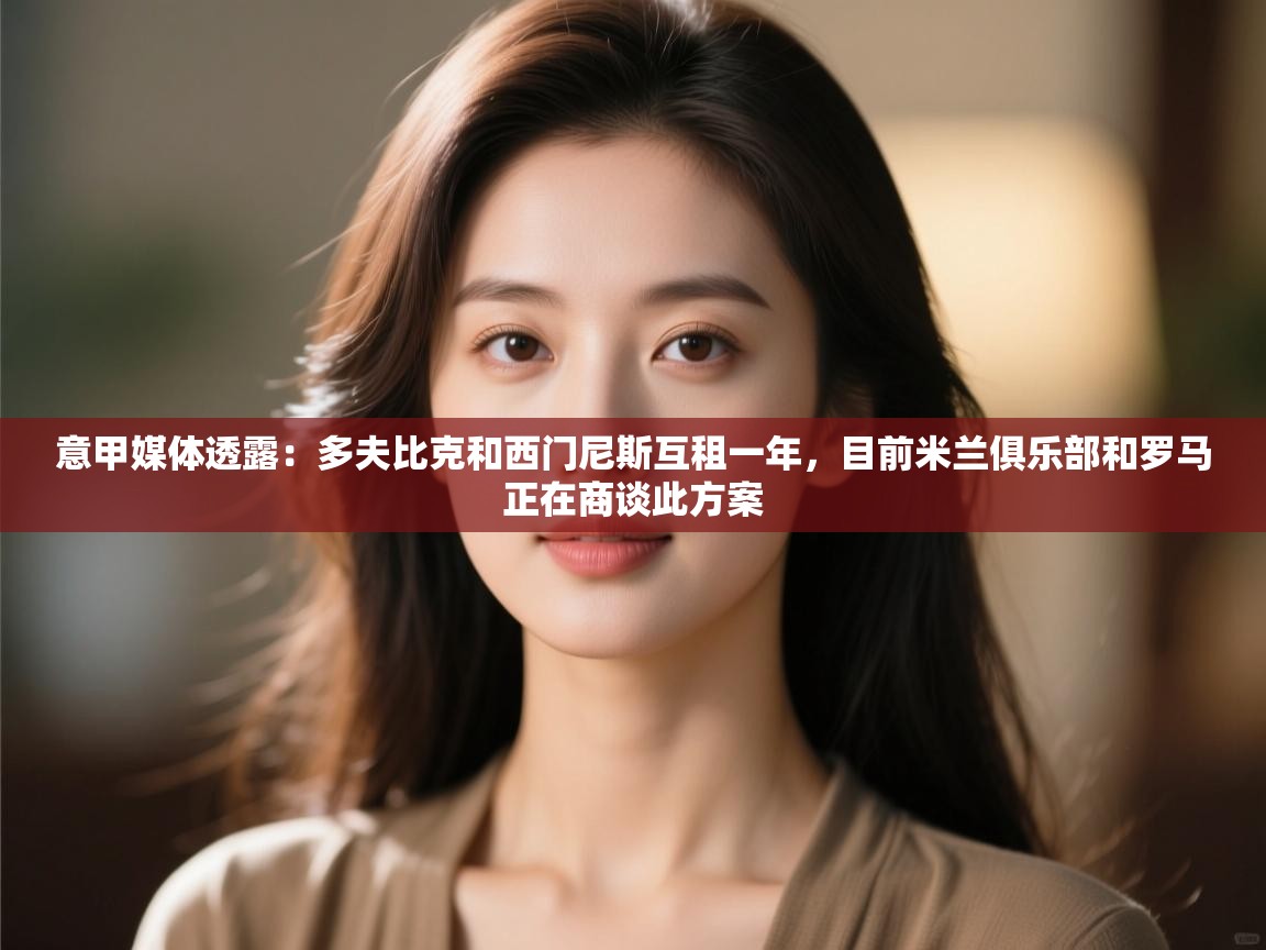 开云·体育kaiyun官方网站_kaiyun sports-意甲媒体透露：多夫比克和西门尼斯互租一年，目前米兰俱乐部和罗马正在商谈此方案  第2张