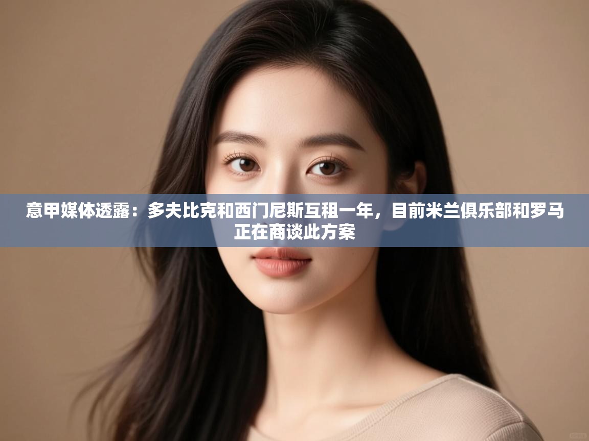 开云·体育kaiyun官方网站_kaiyun sports-意甲媒体透露：多夫比克和西门尼斯互租一年，目前米兰俱乐部和罗马正在商谈此方案  第3张