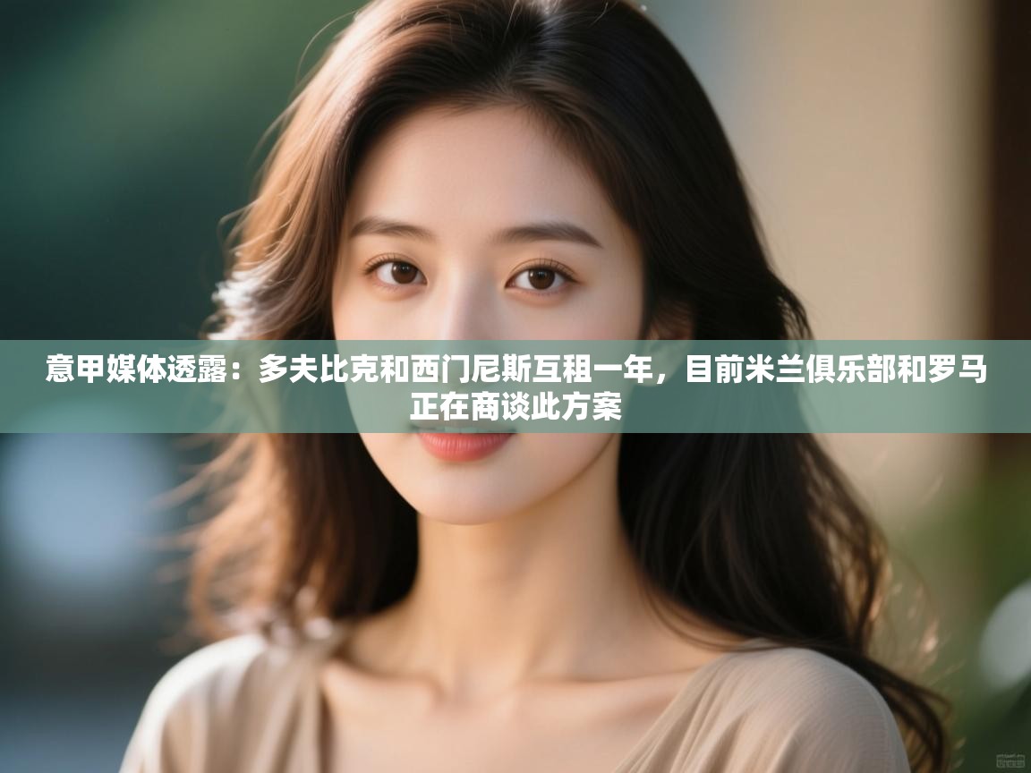 开云·体育kaiyun官方网站_kaiyun sports-意甲媒体透露：多夫比克和西门尼斯互租一年，目前米兰俱乐部和罗马正在商谈此方案  第4张