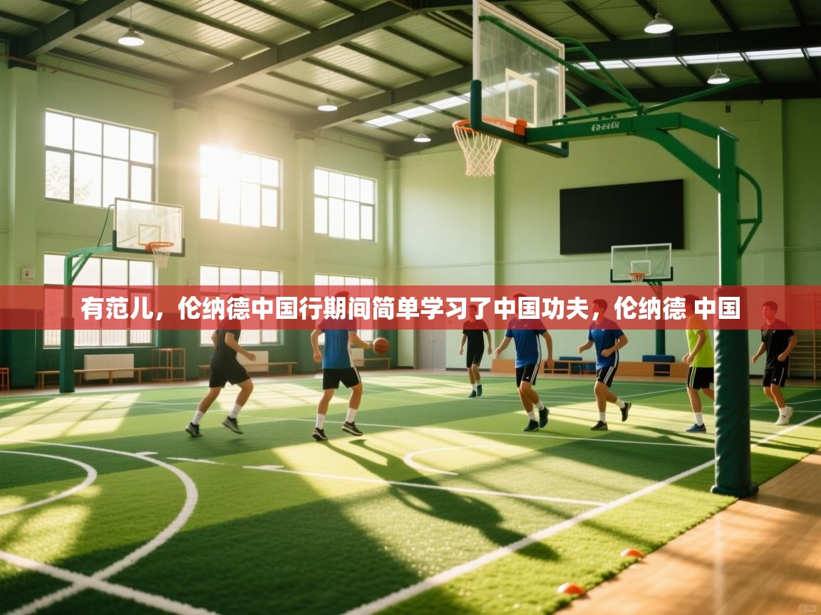 开云登录-有范儿，伦纳德中国行期间简单学习了中国功夫，伦纳德 中国