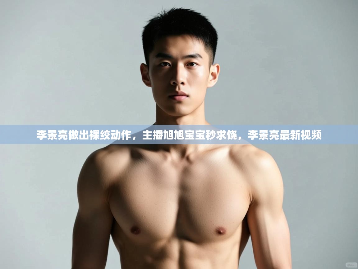 kaiyun体育入口-李景亮做出裸绞动作,主播旭旭宝宝秒求饶,李景亮最新视频 第1张