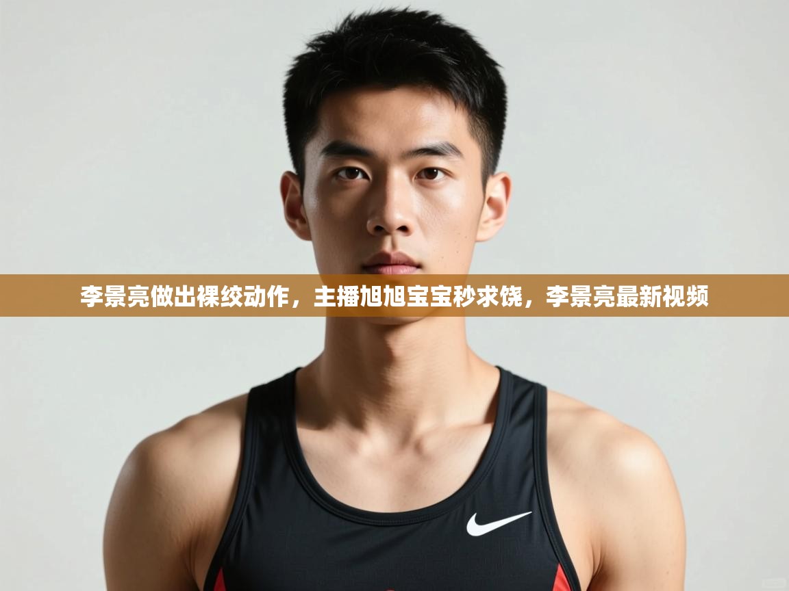kaiyun体育入口-李景亮做出裸绞动作,主播旭旭宝宝秒求饶,李景亮最新视频 第2张
