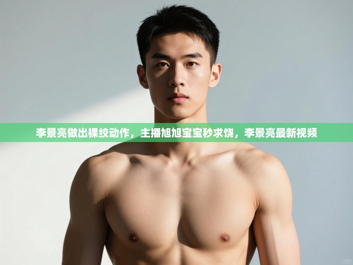 kaiyun体育入口-李景亮做出裸绞动作,主播旭旭宝宝秒求饶,李景亮最新视频 第3张