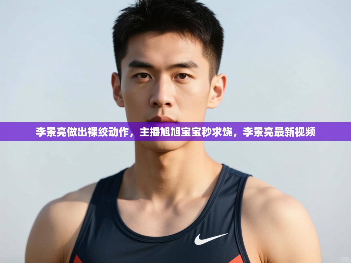 kaiyun体育入口-李景亮做出裸绞动作,主播旭旭宝宝秒求饶,李景亮最新视频 第4张