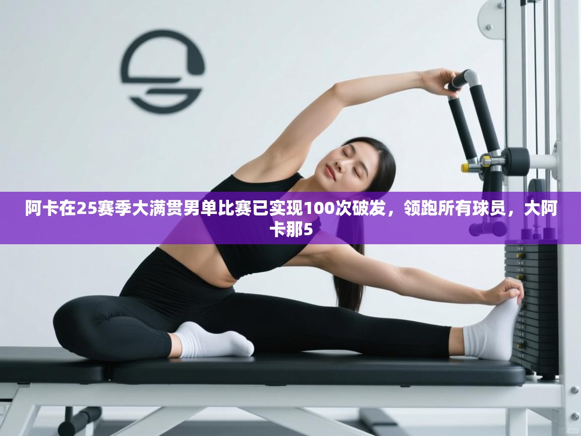 开云体育入口邀请码-阿卡在25赛季大满贯男单比赛已实现100次破发,领跑所有球员,大阿卡那5 第4张