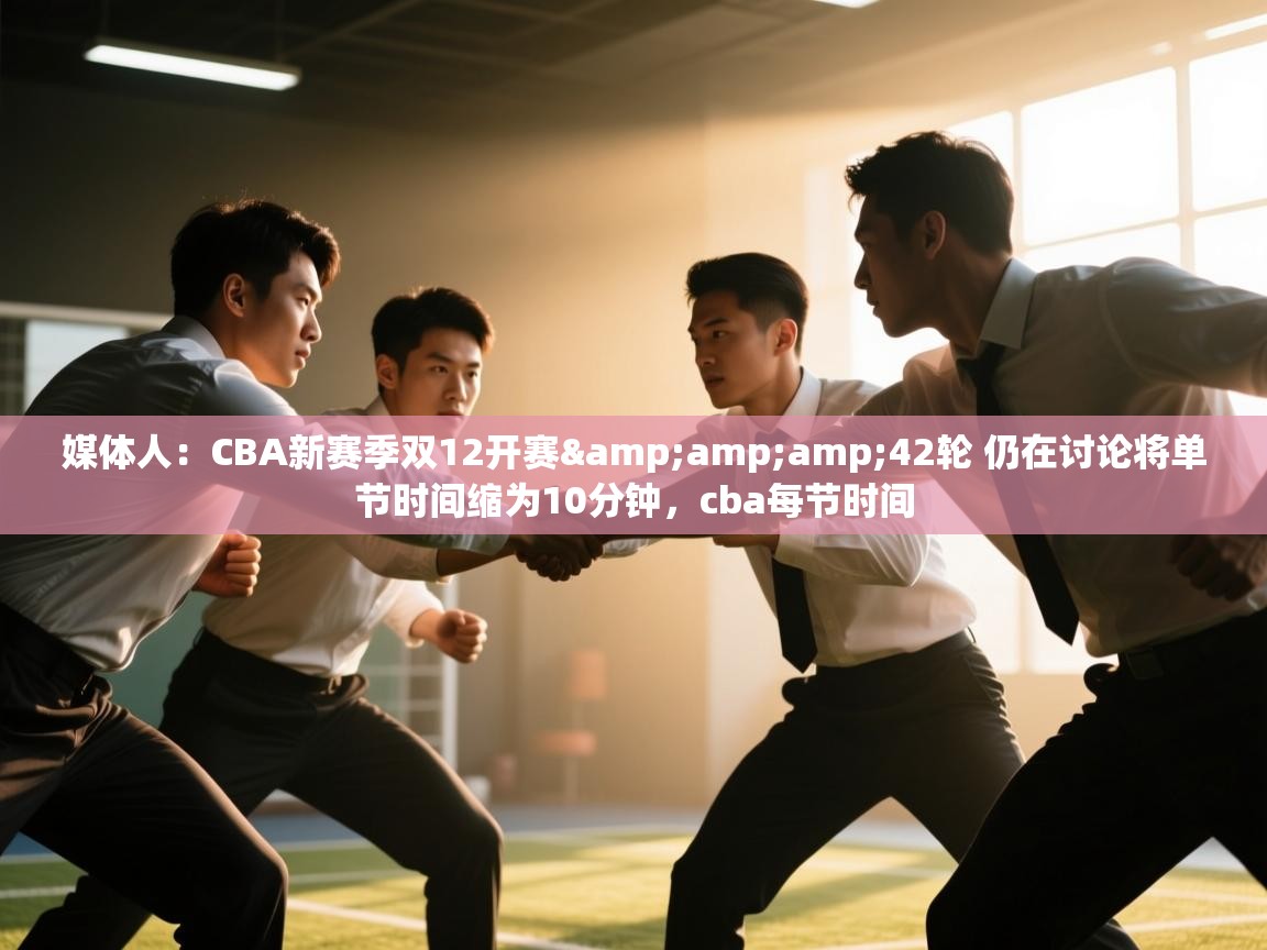 开云体育app下载安卓-媒体人:CBA新赛季双12开赛&42轮 仍在讨论将单节时间缩为10分钟,cba每节时间 第2张